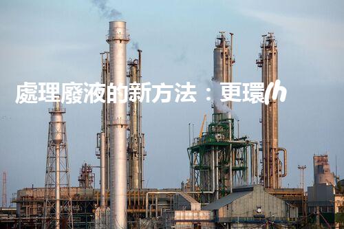 處理廢液的新方法：更環(huán)保、更高效